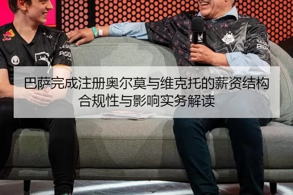 巴萨完成注册奥尔莫与维克托的薪资结构合规性与影响实务解读