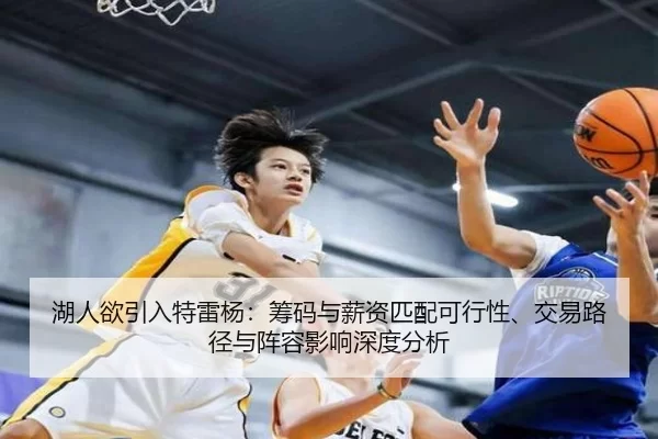 湖人欲引入特雷杨：筹码与薪资匹配可行性、交易路径与阵容影响深度分析