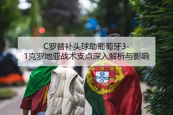 C罗替补头球助葡萄牙3-1克罗地亚战术支点深入解析与影响