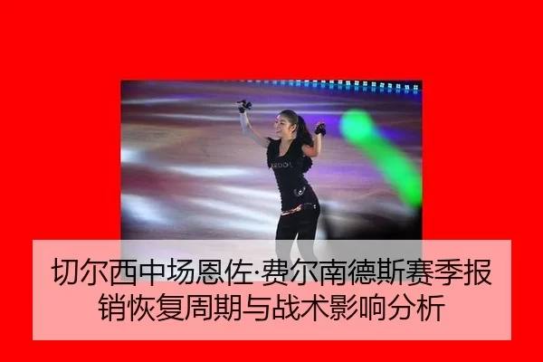 切尔西中场恩佐·费尔南德斯赛季报销恢复周期与战术影响分析