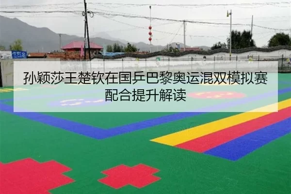 孙颖莎王楚钦在国乒巴黎奥运混双模拟赛配合提升解读