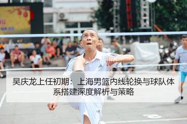 吴庆龙上任初期：上海男篮内线轮换与球队体系搭建深度解析与策略