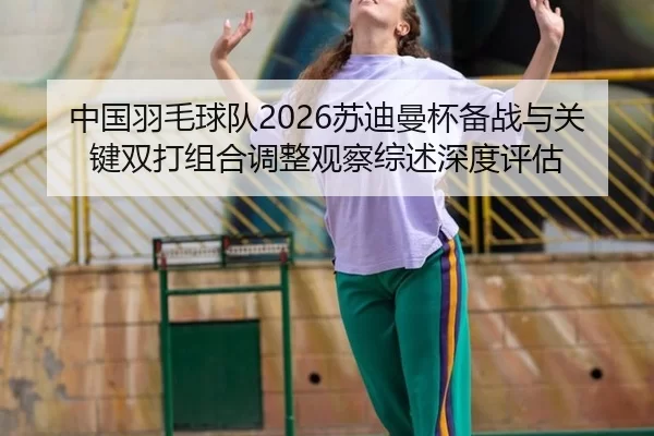 中国羽毛球队2026苏迪曼杯备战与关键双打组合调整观察综述深度评估