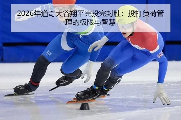 2026年道奇大谷翔平完投完封胜：投打负荷管理的极限与智慧