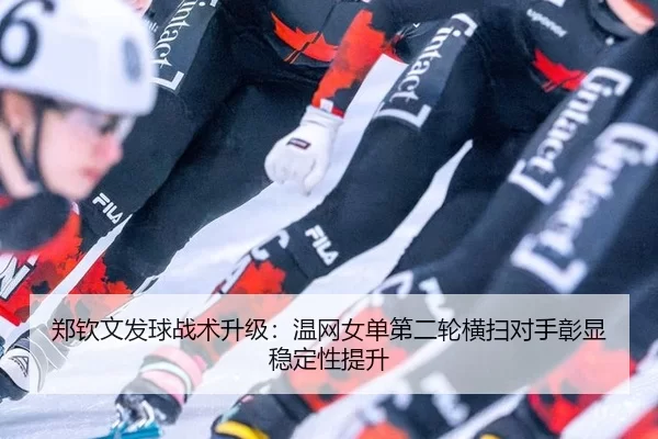 郑钦文发球战术升级：温网女单第二轮横扫对手彰显稳定性提升