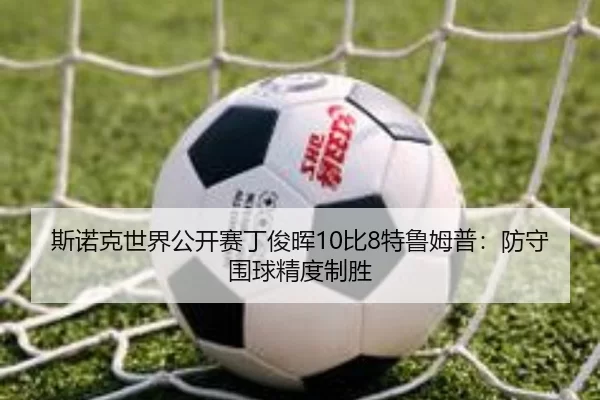 斯诺克世界公开赛丁俊晖10比8特鲁姆普：防守围球精度制胜
