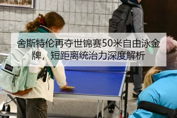 舍斯特伦再夺世锦赛50米自由泳金牌，短距离统治力深度解析