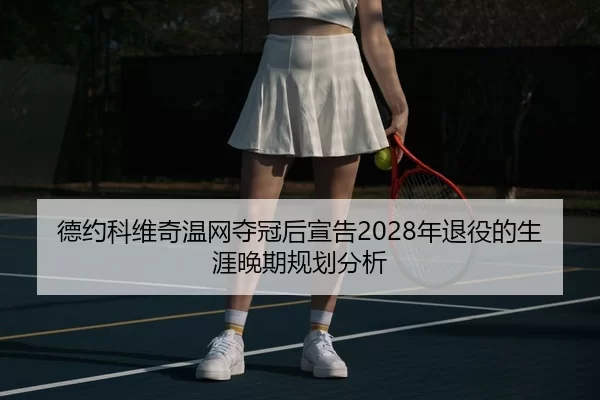德约科维奇温网夺冠后宣告2028年退役的生涯晚期规划分析