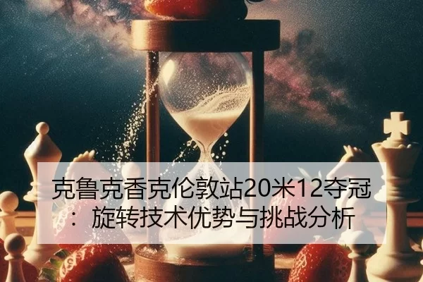 克鲁克香克伦敦站20米12夺冠：旋转技术优势与挑战分析